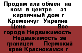 Продам или обмен (на 1-ком. в центре) 3-эт. кирпичный дом г. Кременчуг, Украина › Цена ­ 6 000 000 - Все города Недвижимость » Недвижимость за границей   . Пермский край,Краснокамск г.